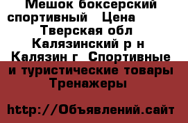 Мешок боксерский спортивный › Цена ­ 600 - Тверская обл., Калязинский р-н, Калязин г. Спортивные и туристические товары » Тренажеры   